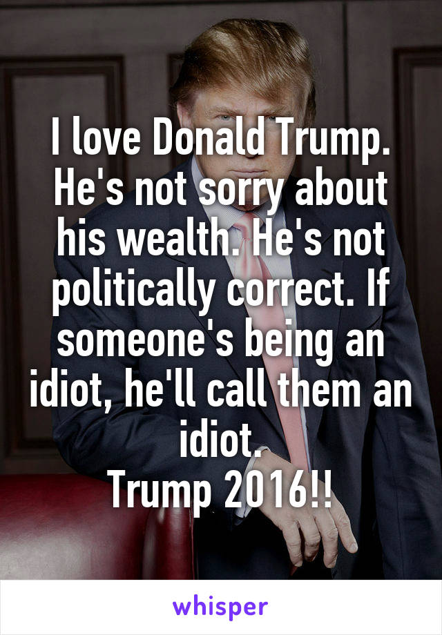 I love Donald Trump. He's not sorry about his wealth. He's not politically correct. If someone's being an idiot, he'll call them an idiot.
Trump 2016!!