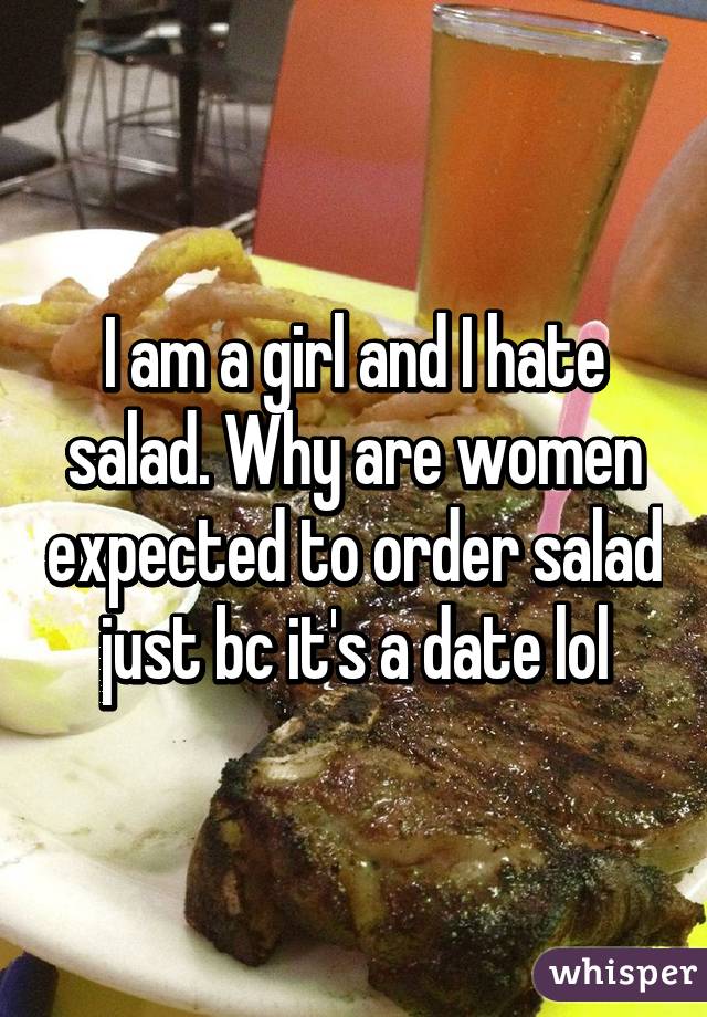 I am a girl and I hate salad. Why are women expected to order salad just bc it's a date lol