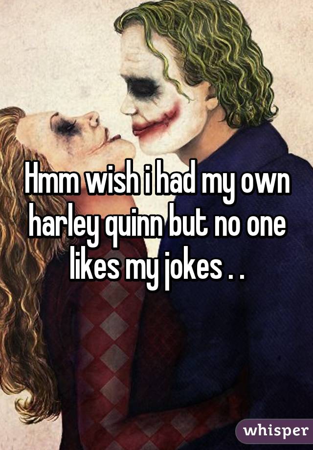 Hmm wish i had my own harley quinn but no one likes my jokes . .