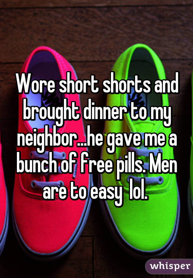 Wore short shorts and brought dinner to my neighbor...he gave me a bunch of free pills. Men are to easy  lol. 