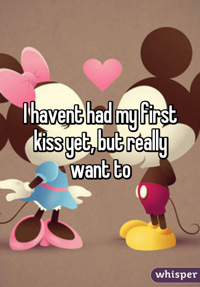 I havent had my first kiss yet, but really want to