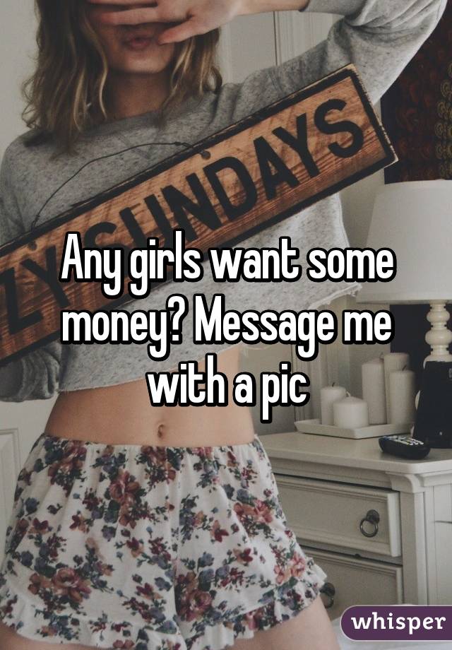 Any girls want some money? Message me with a pic