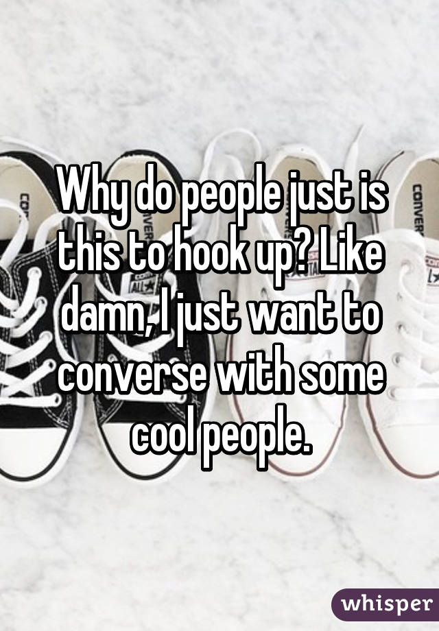 Why do people just is this to hook up? Like damn, I just want to converse with some cool people.