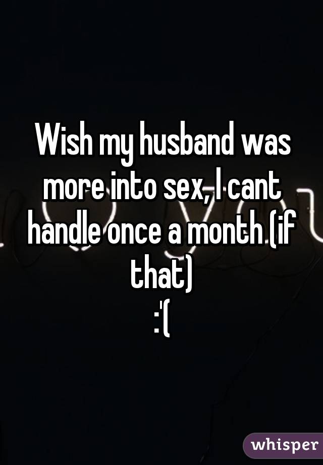 Wish my husband was more into sex, I cant handle once a month (if that)
:'(