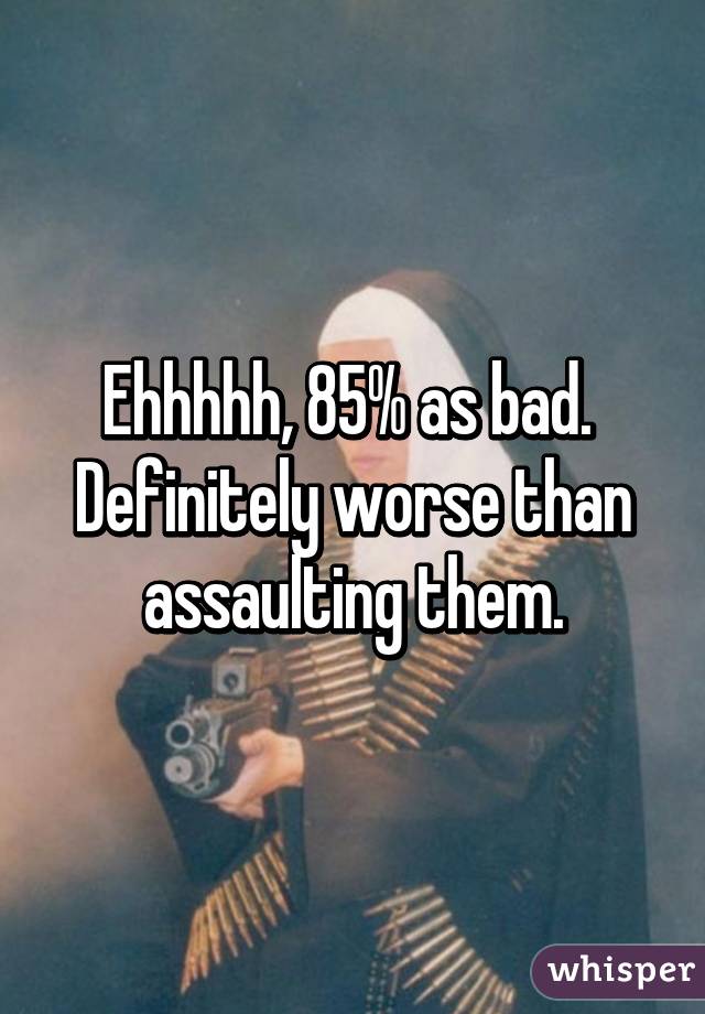 Ehhhhh, 85% as bad.  Definitely worse than assaulting them.