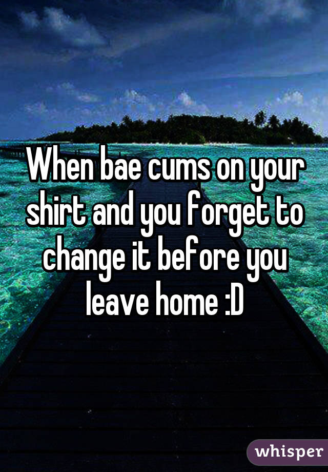 When bae cums on your shirt and you forget to change it before you leave home :D