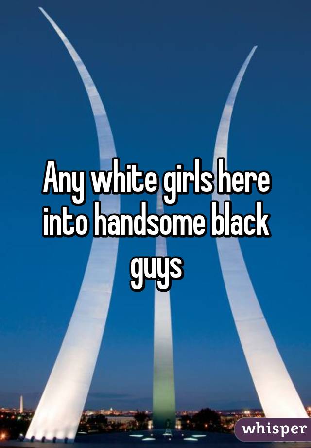 Any white girls here into handsome black guys