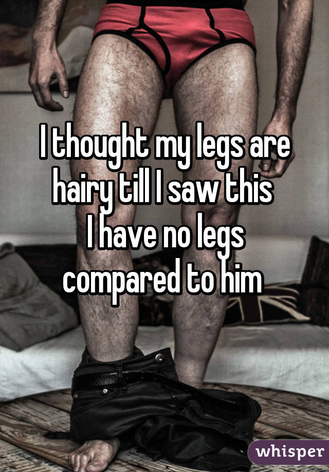 I thought my legs are hairy till I saw this 
I have no legs compared to him 
