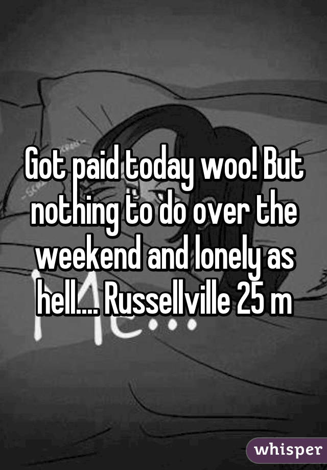 Got paid today woo! But nothing to do over the weekend and lonely as hell.... Russellville 25 m