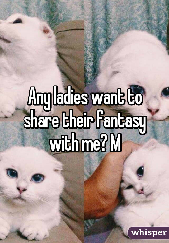 Any ladies want to share their fantasy with me? M