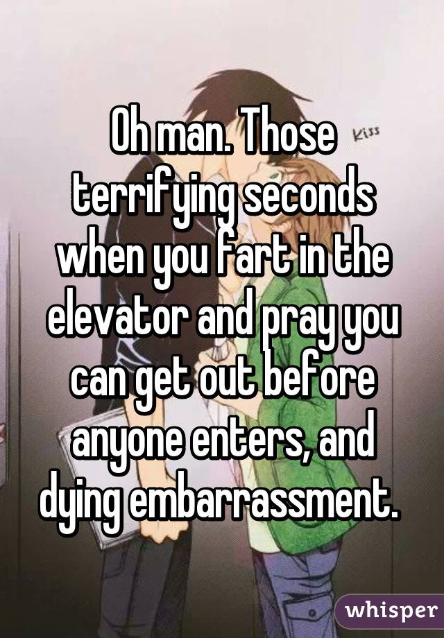 Oh man. Those terrifying seconds when you fart in the elevator and pray you can get out before anyone enters, and dying embarrassment. 