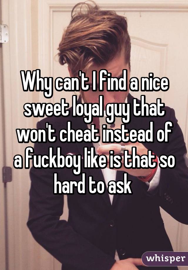 Why can't I find a nice sweet loyal guy that won't cheat instead of a fuckboy like is that so hard to ask 