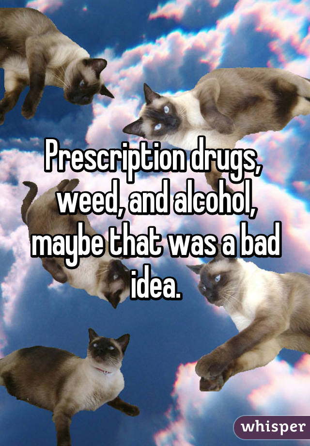 Prescription drugs,  weed, and alcohol, maybe that was a bad idea.