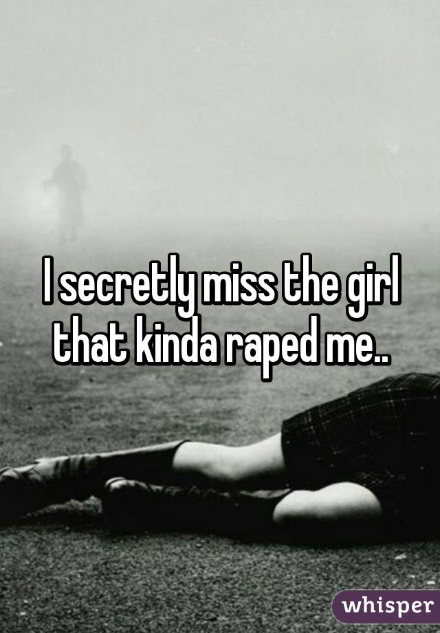 I secretly miss the girl that kinda raped me..