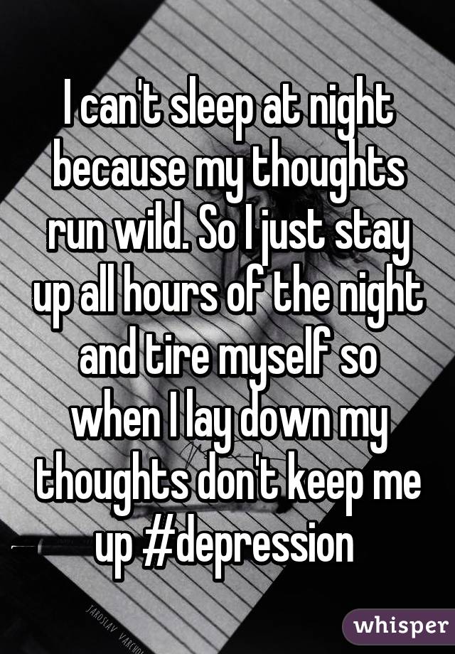 I can't sleep at night because my thoughts run wild. So I just stay up all hours of the night and tire myself so when I lay down my thoughts don't keep me up #depression 