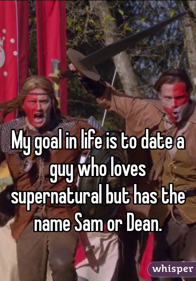 My goal in life is to date a guy who loves supernatural but has the name Sam or Dean. 