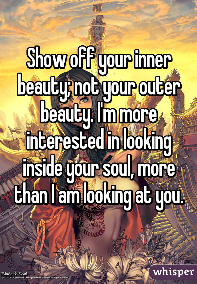 Show off your inner beauty; not your outer beauty. I'm more interested in looking inside your soul, more than I am looking at you. 