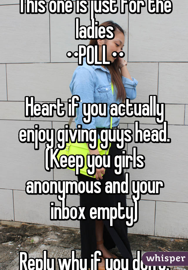 This one is just for the ladies
••POLL••

Heart if you actually enjoy giving guys head. (Keep you girls anonymous and your inbox empty)

Reply why if you don't.