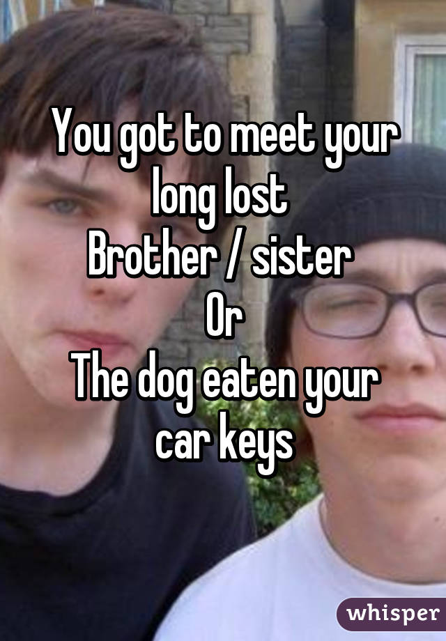 You got to meet your long lost 
Brother / sister 
Or
The dog eaten your car keys
