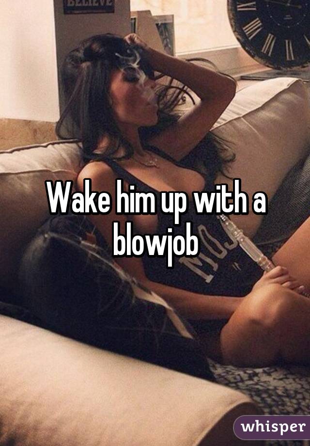 Wake him up with a blowjob