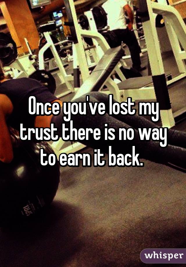 Once you've lost my trust there is no way to earn it back. 