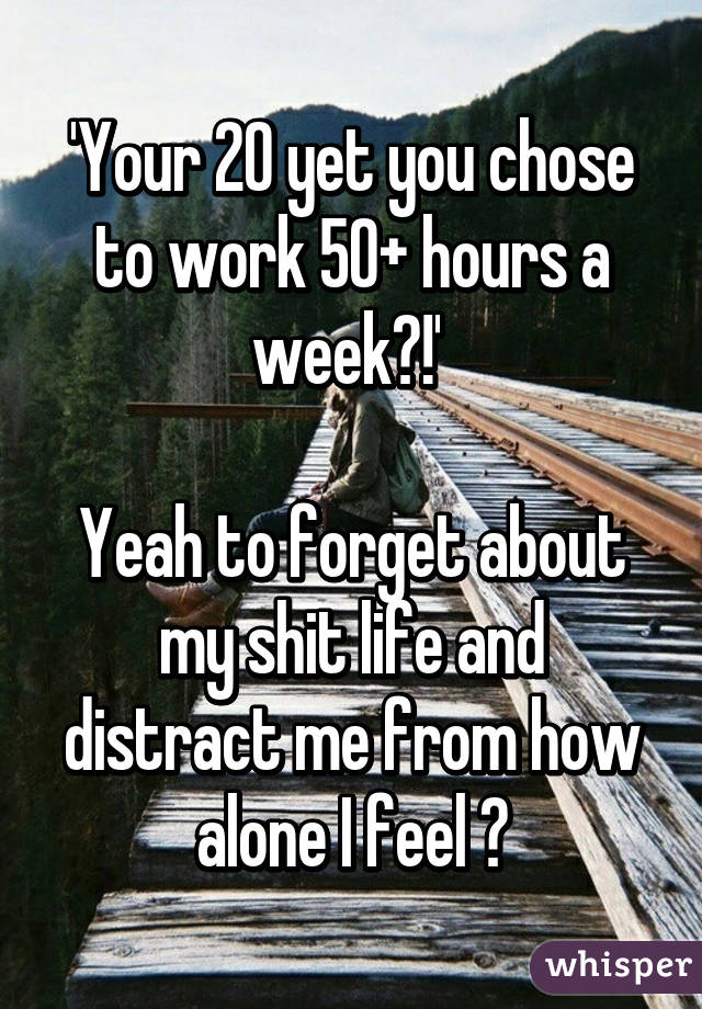 'Your 20 yet you chose to work 50+ hours a week?!' 

Yeah to forget about my shit life and distract me from how alone I feel 😞