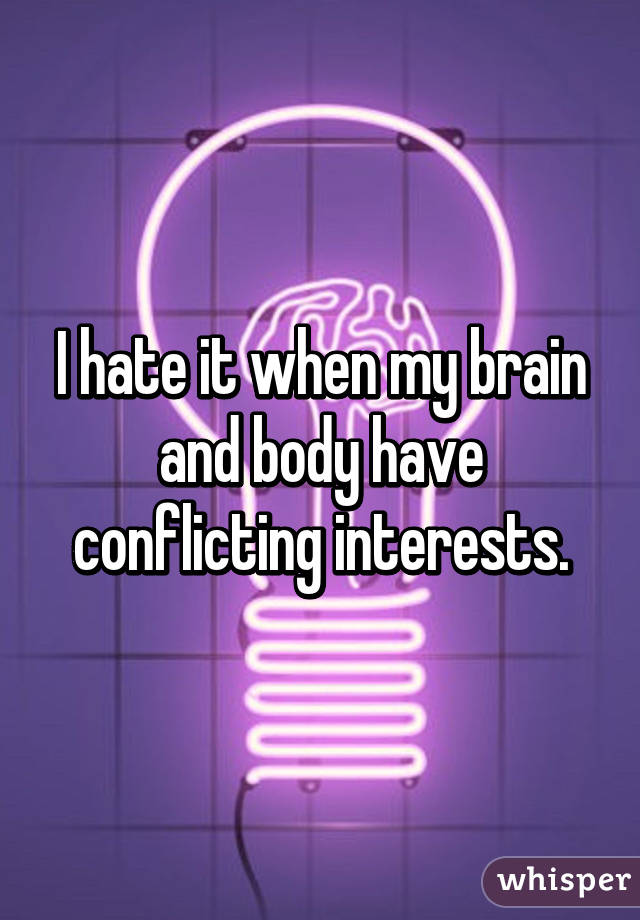 I hate it when my brain and body have conflicting interests.