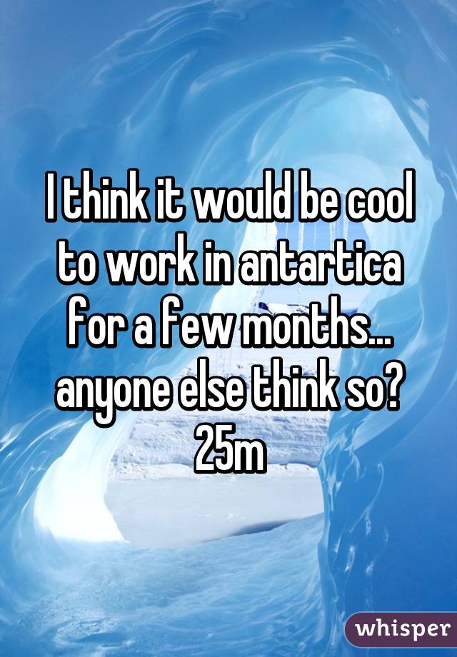 I think it would be cool to work in antartica for a few months... anyone else think so? 25m