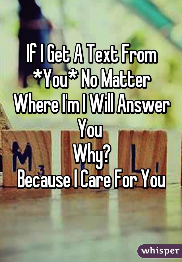 If I Get A Text From *You* No Matter Where I'm I Will Answer You 
Why?
Because I Care For You
