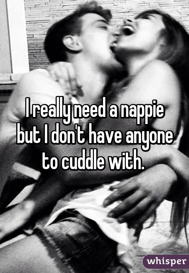 I really need a nappie but I don't have anyone to cuddle with. 