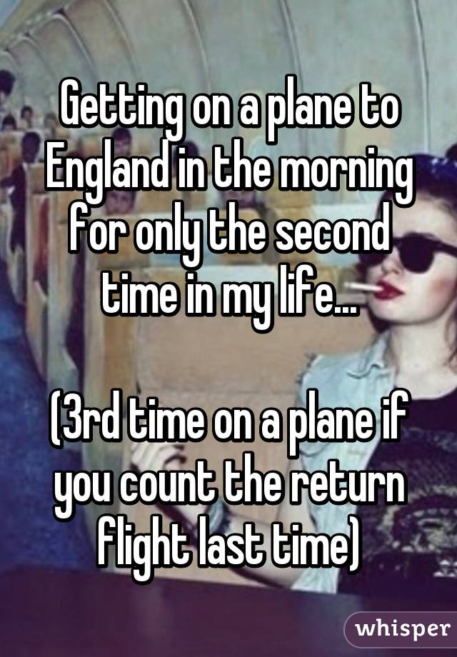 Getting on a plane to England in the morning for only the second time in my life...

(3rd time on a plane if you count the return flight last time)