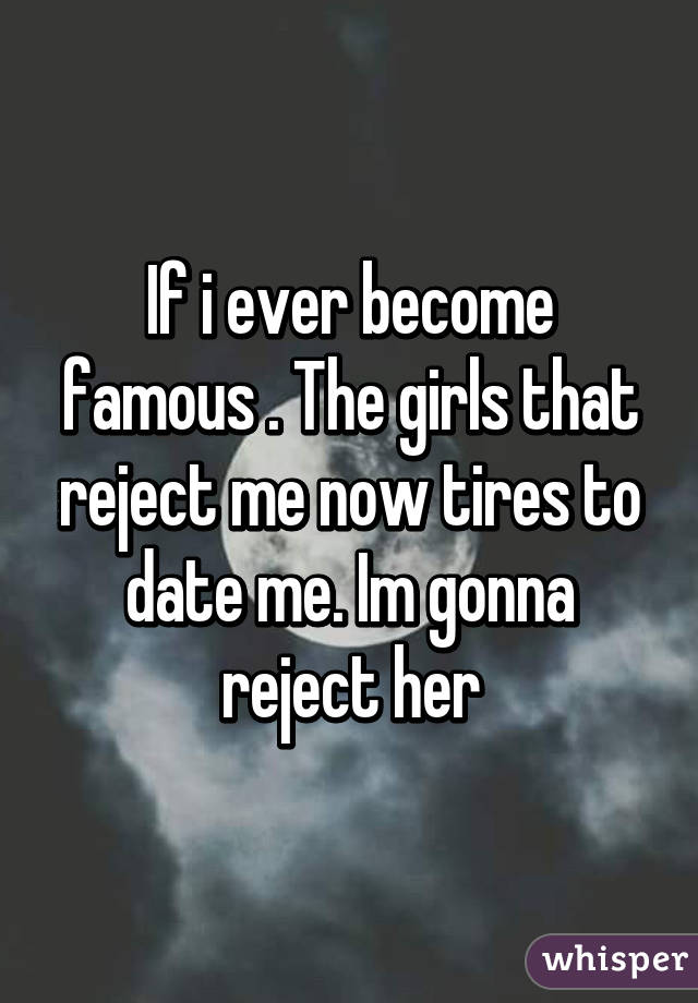 If i ever become famous . The girls that reject me now tires to date me. Im gonna reject her