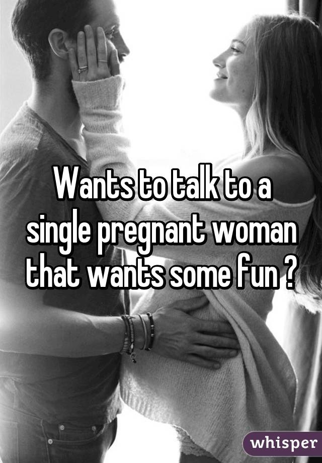 Wants to talk to a single pregnant woman that wants some fun 😉