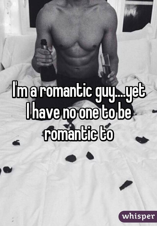 I'm a romantic guy....yet I have no one to be romantic to