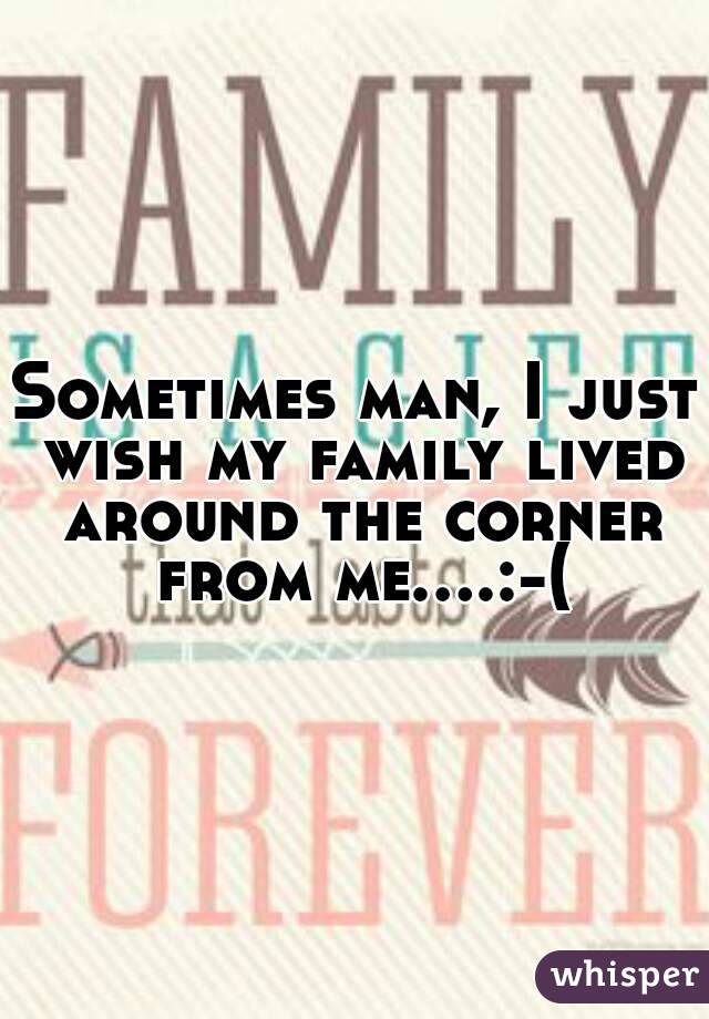 Sometimes man, I just wish my family lived around the corner from me....:-(