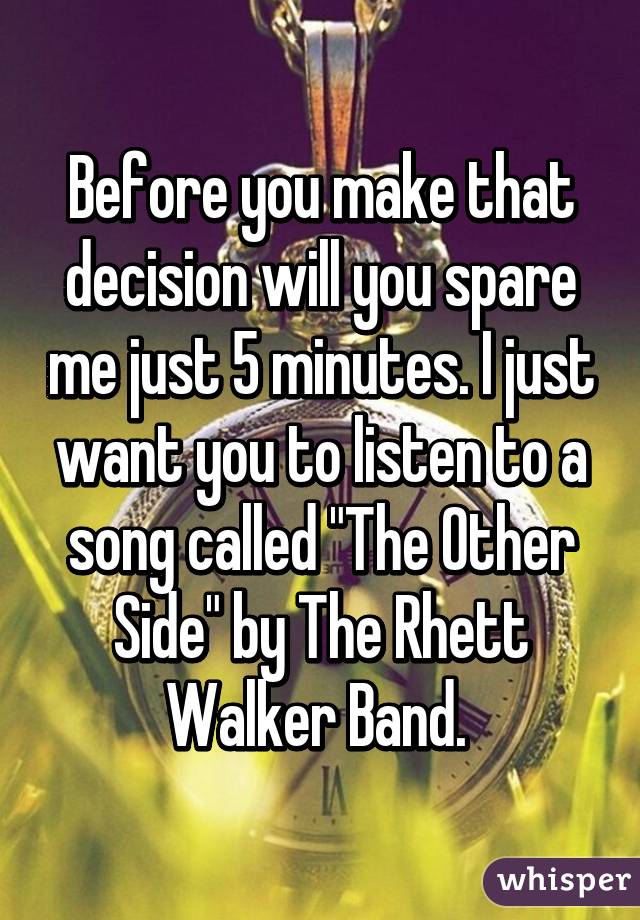 Before you make that decision will you spare me just 5 minutes. I just want you to listen to a song called "The Other Side" by The Rhett Walker Band. 