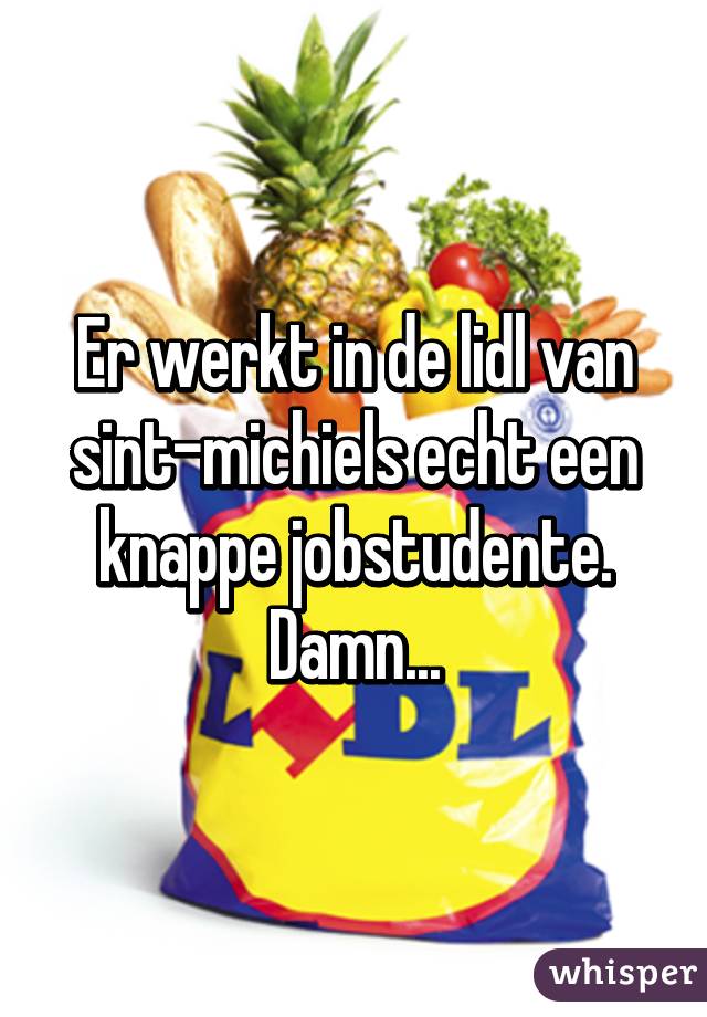 Er werkt in de lidl van sint-michiels echt een knappe jobstudente. Damn...