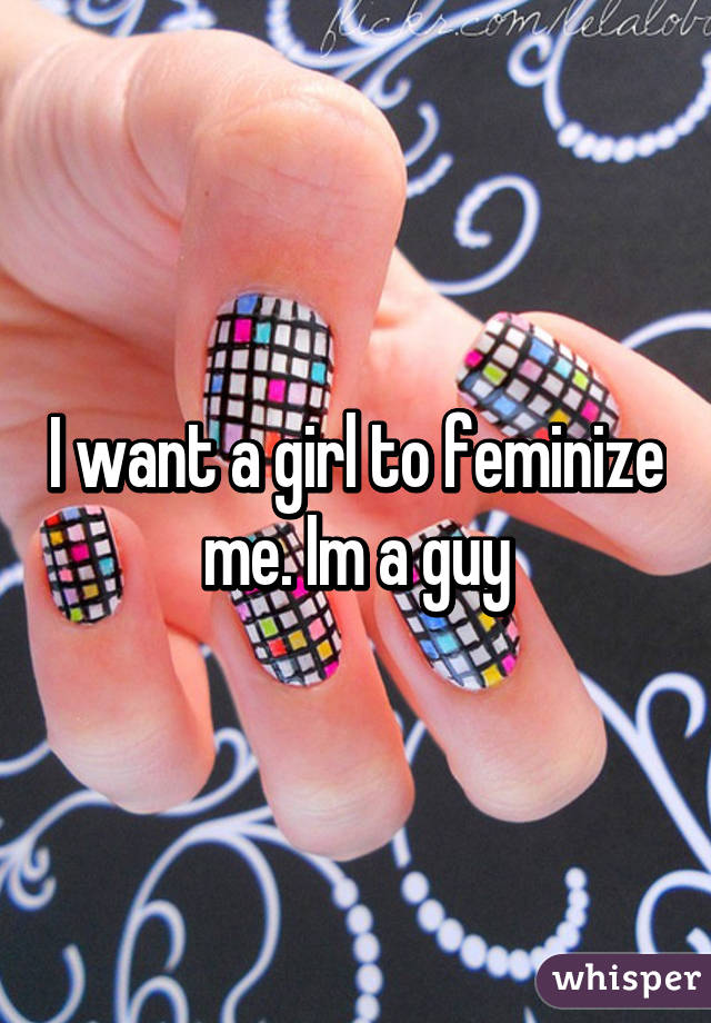 I want a girl to feminize me. Im a guy