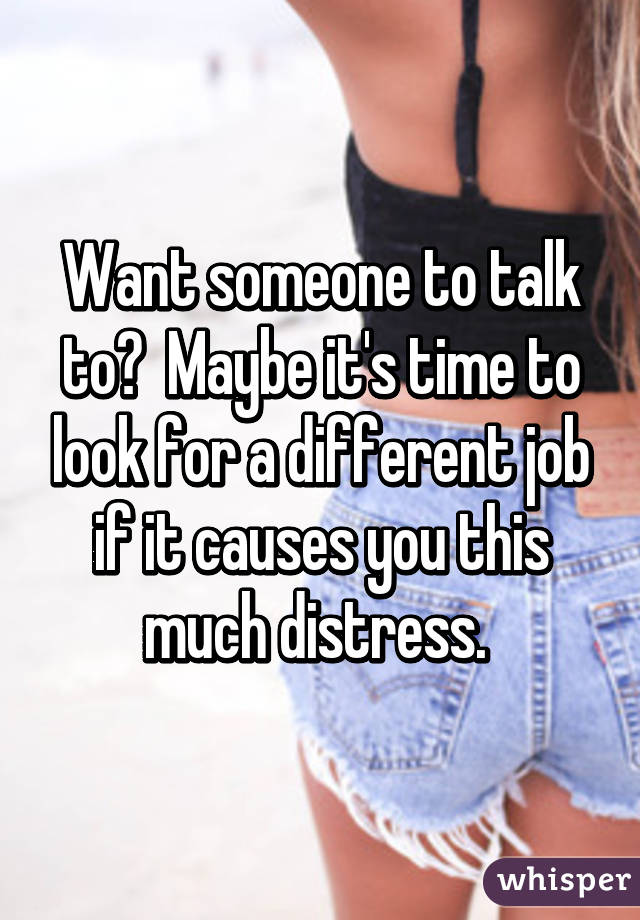 Want someone to talk to?  Maybe it's time to look for a different job if it causes you this much distress. 