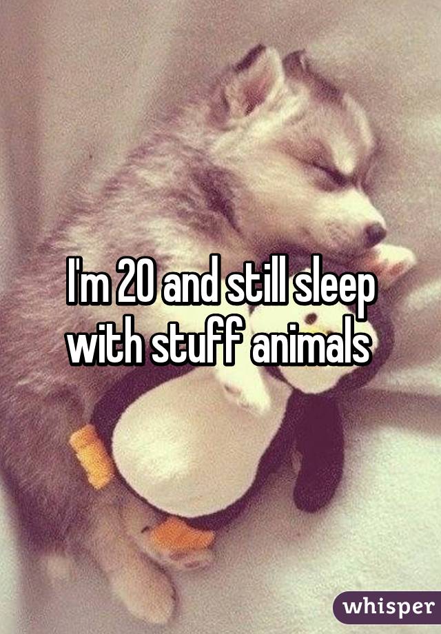 I'm 20 and still sleep with stuff animals 