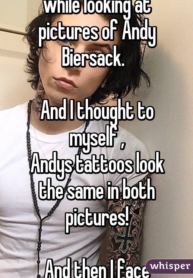 I was so tired one night while looking at pictures of Andy Biersack.  

And I thought to myself ,
Andys tattoos look the same in both pictures!

And then I face palmed.