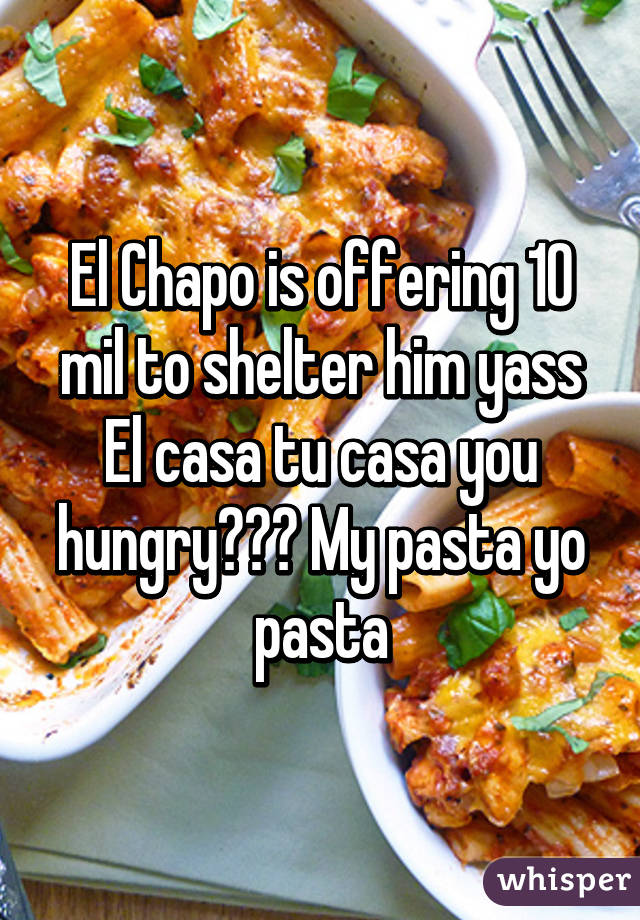 El Chapo is offering 10 mil to shelter him yass
El casa tu casa you hungry??? My pasta yo pasta