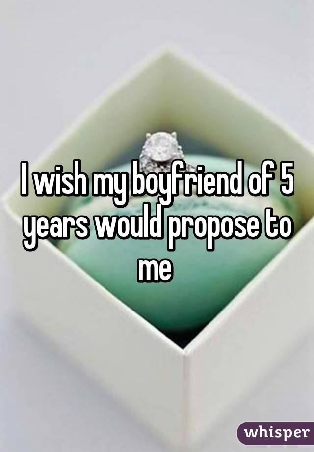 I wish my boyfriend of 5 years would propose to me 