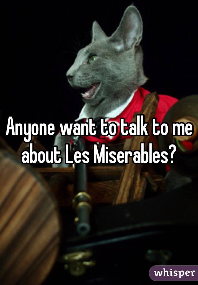 Anyone want to talk to me about Les Miserables?