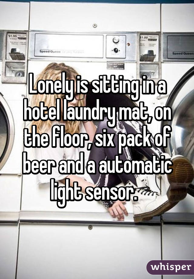 Lonely is sitting in a hotel laundry mat, on the floor, six pack of beer and a automatic light sensor.  