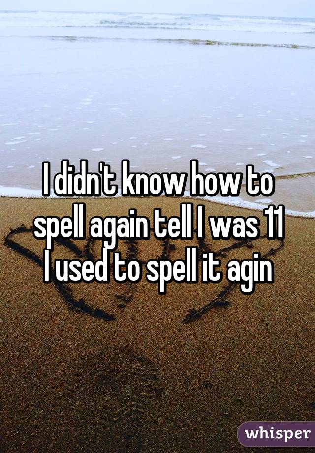 I didn't know how to spell again tell I was 11
I used to spell it agin