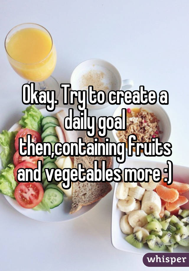 Okay. Try to create a daily goal then,containing fruits and vegetables more :)