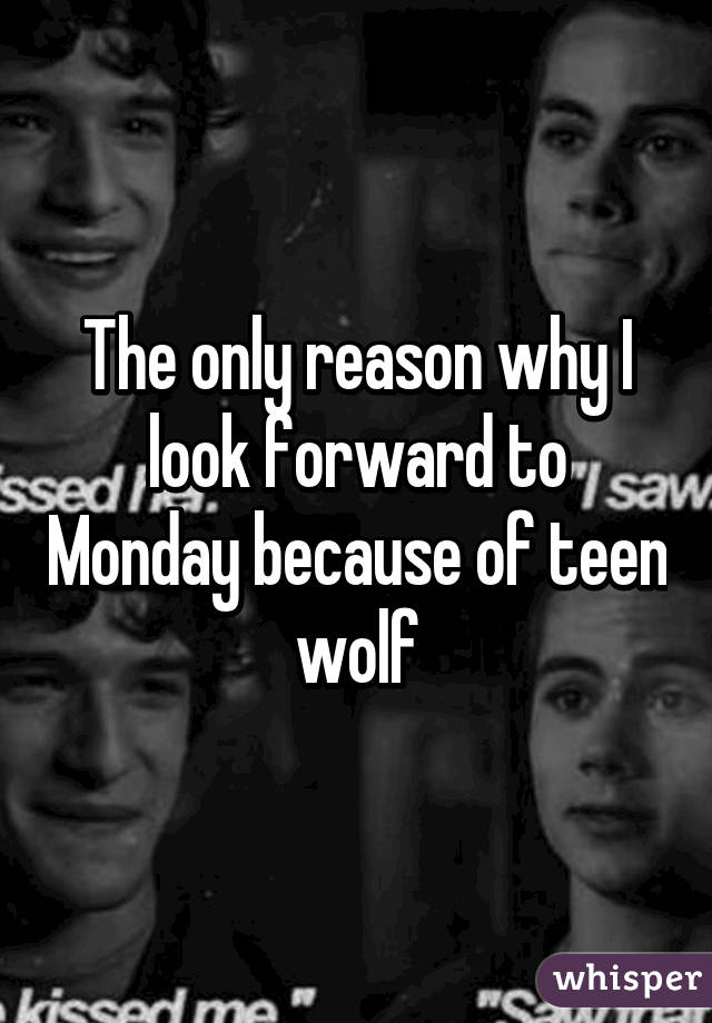 The only reason why I look forward to Monday because of teen wolf