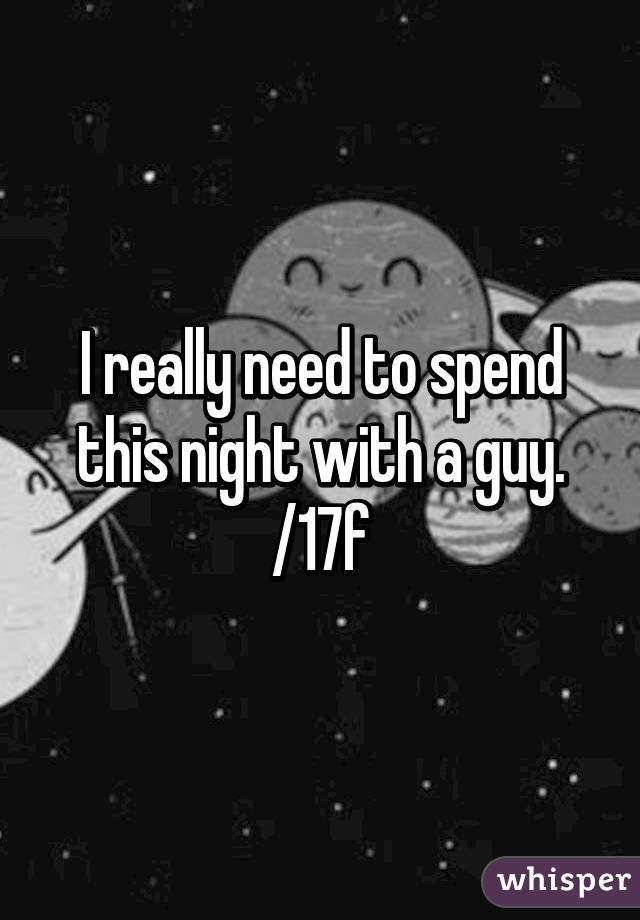 I really need to spend this night with a guy.
/17f