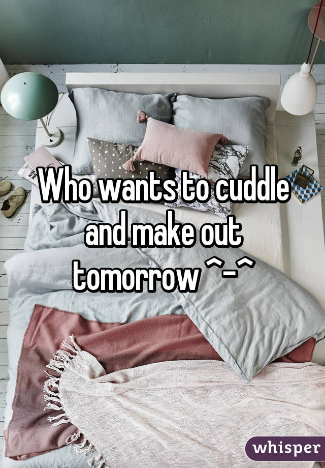 Who wants to cuddle and make out tomorrow ^-^